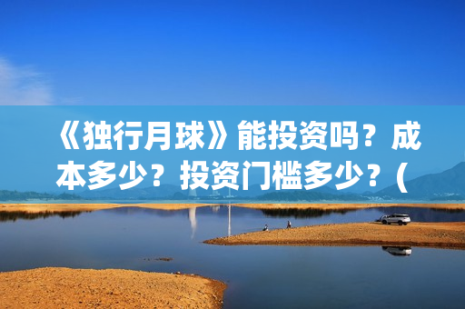 《独行月球》能投资吗？成本多少？投资门槛多少？(独行月球百度百科)