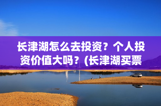 长津湖怎么去投资？个人投资价值大吗？(长津湖买票)