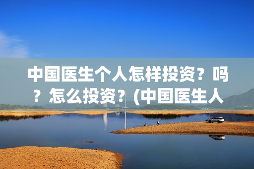 中国医生个人怎样投资？吗？怎么投资？(中国医生人员表)