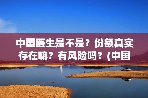 中国医生是不是？份额真实存在嘛？有风险吗？(中国医生是不是太多了)