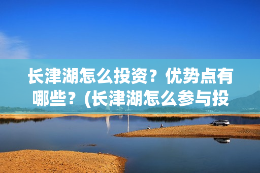 长津湖怎么投资？优势点有哪些？(长津湖怎么参与投资)