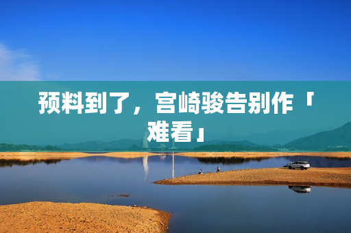 预料到了，宫崎骏告别作「难看」