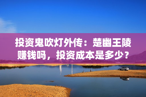 投资鬼吹灯外传：楚幽王陵赚钱吗，投资成本是多少？(鬼吹灯外传怎么样)