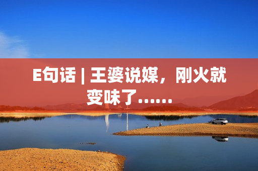 E句话 | 王婆说媒，刚火就变味了……