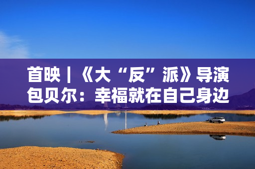 首映｜《大“反”派》导演包贝尔：幸福就在自己身边