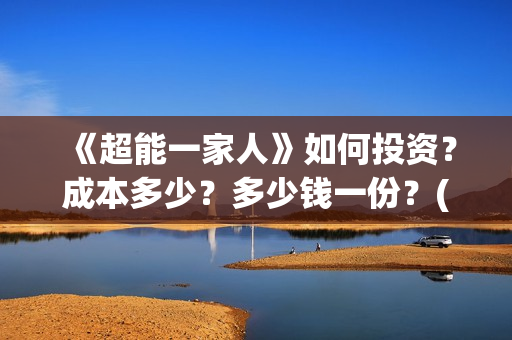 《超能一家人》如何投资？成本多少？多少钱一份？(超能一家人豆瓣)