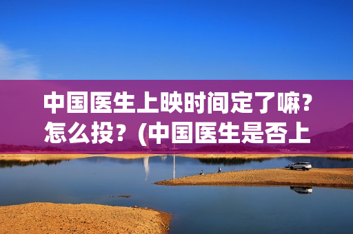 中国医生上映时间定了嘛？怎么投？(中国医生是否上映)