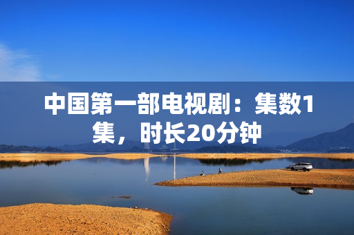 中国第一部电视剧:集数1集,时长20分钟 中国第一部电视剧:集数1集,时长20分钟