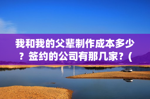 我和我的父辈制作成本多少?签约的公司有那几家?(我和我的父辈制片人是谁) 我和我的父辈制作成本多少?签约的公司有那几家?(我和我的父辈制片人是谁)