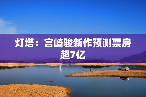 灯塔：宫崎骏新作预测票房超7亿