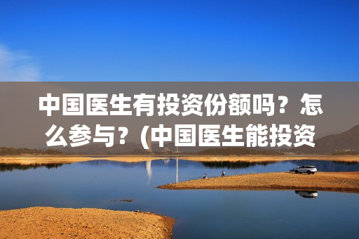 中国医生有投资份额吗？怎么参与？(中国医生能投资吗)