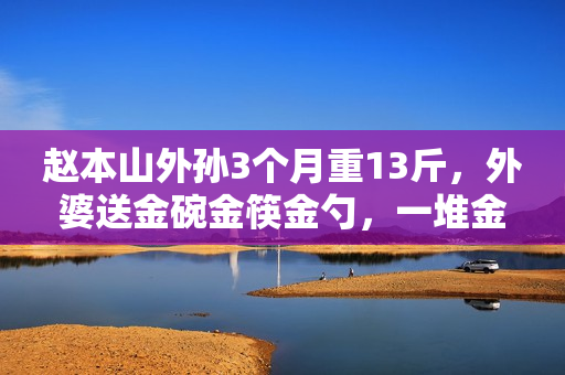 赵本山外孙3个月重13斤，外婆送金碗金筷金勺，一堆金器羡煞旁人