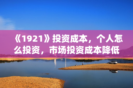 《1921》投资成本，个人怎么投资，市场投资成本降低？(1921投资多少)