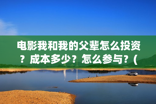 电影我和我的父辈怎么投资？成本多少？怎么参与？(电影我和我的父辈主题曲《如愿》王菲)