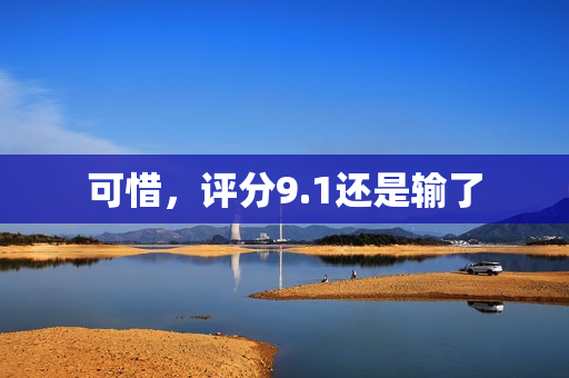 可惜,评分9.1还是输了 可惜,评分9.1还是输了