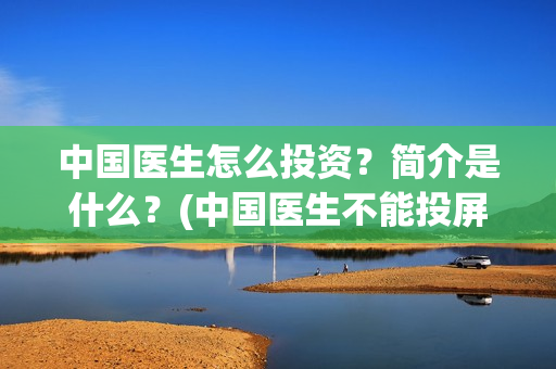 中国医生怎么投资?简介是什么?(中国医生不能投屏) 中国医生怎么投资?简介是什么?(中国医生不能投屏)