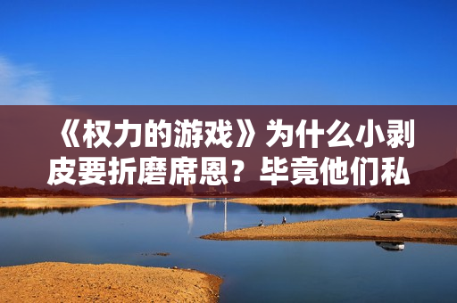 《权力的游戏》为什么小剥皮要折磨席恩？毕竟他们私底下也没啥仇