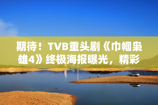 期待!TVB重头剧《巾帼枭雄4》终极海报曝光,精彩剧情将超越前作 期待!TVB重头剧《巾帼枭雄4》终极海报曝光,精彩剧情将超越前作