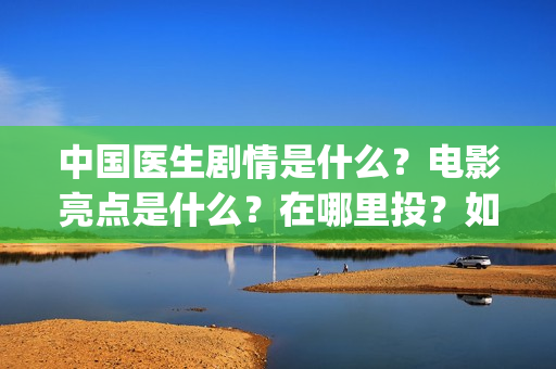 中国医生剧情是什么？电影亮点是什么？在哪里投？如何正确投资？(中国医生里面讲了什么)