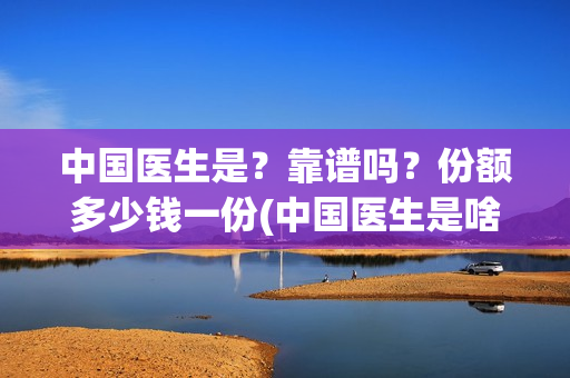 中国医生是？靠谱吗？份额多少钱一份(中国医生是啥)