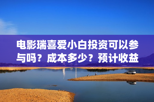电影瑞喜爱小白投资可以参与吗？成本多少？预计收益(《瑞喜爱小白》)
