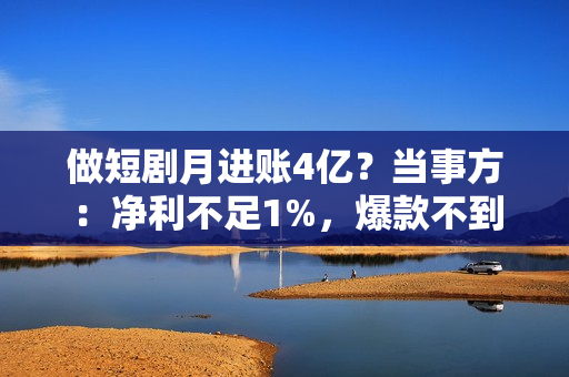 做短剧月进账4亿？当事方：净利不足1%，爆款不到10%，三成项目血本无归