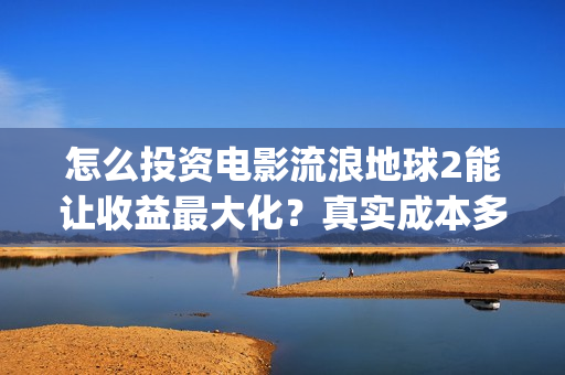 怎么投资电影流浪地球2能让收益最大化？真实成本多少？(怎么投资电影流量赚钱)
