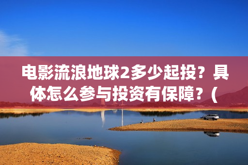电影流浪地球2多少起投？具体怎么参与投资有保障？(电影流浪地球2在线观看)