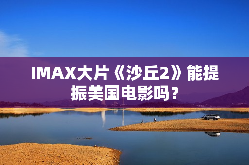 IMAX大片《沙丘2》能提振美国电影吗？
