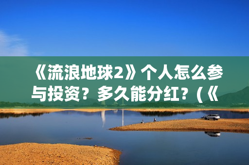 《流浪地球2》个人怎么参与投资？多久能分红？(《流浪地球2》在线观看)