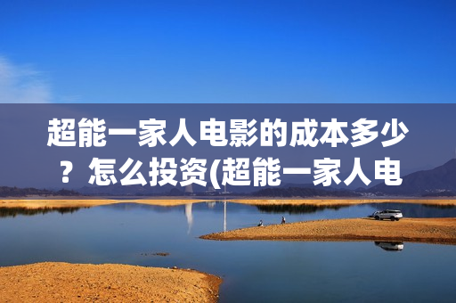 超能一家人电影的成本多少？怎么投资(超能一家人电影票房)