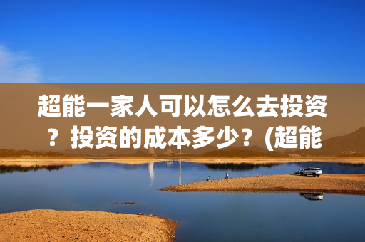 超能一家人可以怎么去投资？投资的成本多少？(超能一家人在哪里)