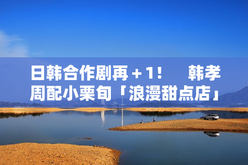 日韩合作剧再＋1！　韩孝周配小栗旬「浪漫甜点店」月初悄开拍