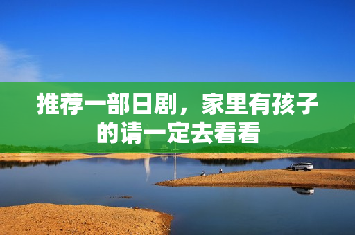 推荐一部日剧，家里有孩子的请一定去看看