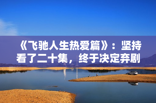 《飞驰人生热爱篇》：坚持看了二十集，终于决定弃剧了