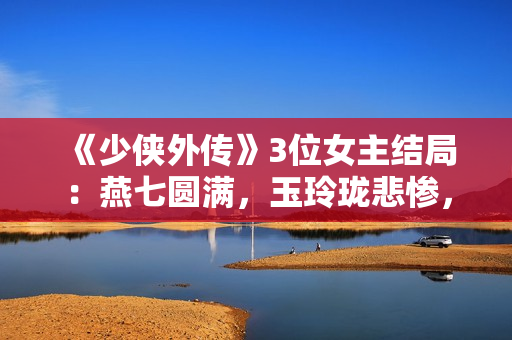 《少侠外传》3位女主结局：燕七圆满，玉玲珑悲惨，红娘子遗憾