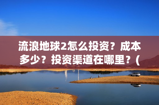 流浪地球2怎么投资？成本多少？投资渠道在哪里？(流浪地球2怎么写一零后英雄)