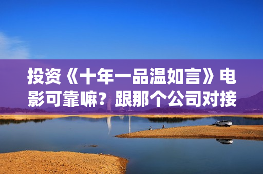投资《十年一品温如言》电影可靠嘛？跟那个公司对接？个人投资多少钱？(电影十年一品)