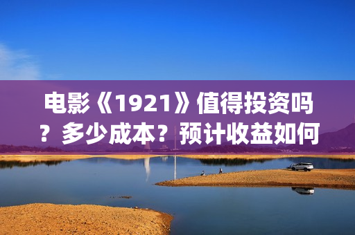 电影《1921》值得投资吗?多少成本?预计收益如何?(2021年电影《1921》) 电影《1921》值得投资吗?多少成本?预计收益如何?(2021年电影《1921》)