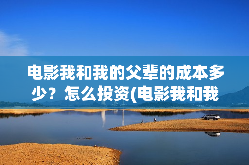 电影我和我的父辈的成本多少？怎么投资(电影我和我的父辈主题曲《如愿》王菲)