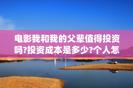 电影我和我的父辈值得投资吗?投资成本是多少?个人怎么参与?(电影我和我的父辈主题曲)