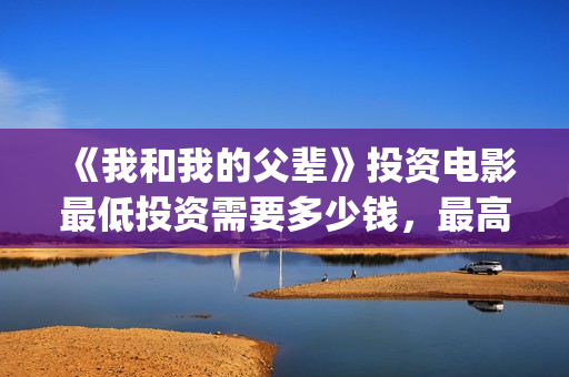 《我和我的父辈》投资电影最低投资需要多少钱，最高能认购多少？(我和我的父辈电影免费播放完整版观后感)