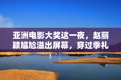 亚洲电影大奖这一夜,赵丽颖尴尬溢出屏幕,穿过季礼服被敷衍对待 亚洲电影大奖这一夜,赵丽颖尴尬溢出屏幕,穿过季礼服被敷衍对待