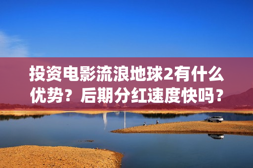 投资电影流浪地球2有什么优势？后期分红速度快吗？(流浪地球投资多少钱?总票房多少钱?)