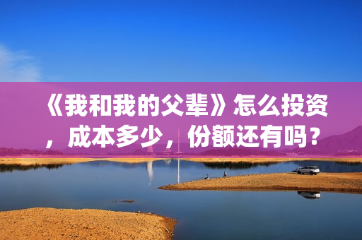《我和我的父辈》怎么投资,成本多少,份额还有吗?(《我和我的父辈》完整版免费) 《我和我的父辈》怎么投资,成本多少,份额还有吗?(《我和我的父辈》完整版免费)