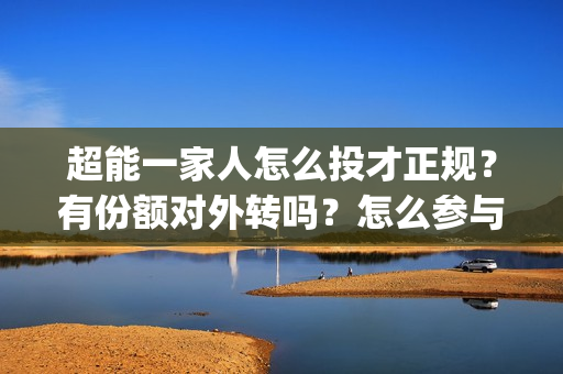 超能一家人怎么投才正规？有份额对外转吗？怎么参与？(超能一家人官宣)