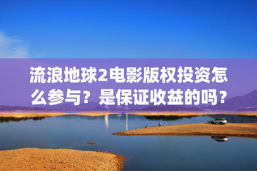 流浪地球2电影版权投资怎么参与？是保证收益的吗？(流浪地球2电影在线观看免费播放)