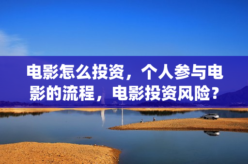 电影怎么投资，个人参与电影的流程，电影投资风险？(怎么投资电影股票)