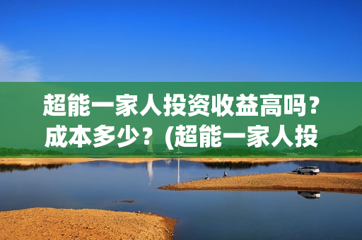超能一家人投资收益高吗？成本多少？(超能一家人投资门槛高吗?)
