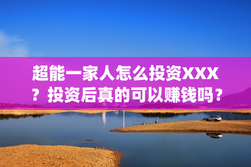 超能一家人怎么投资XXX？投资后真的可以赚钱吗？(超能一家人怎么形容)
